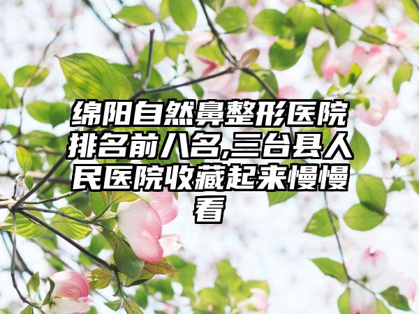 绵阳自然鼻整形医院排名前八名,三台县人民医院收藏起来慢慢看