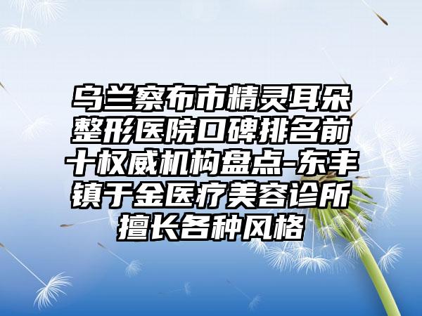 乌兰察布市精灵耳朵整形医院口碑排名前十权威机构盘点-东丰镇于金医疗美容诊所擅长各种风格