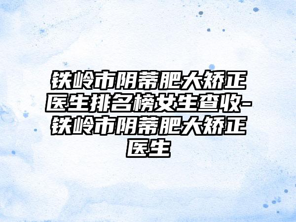 铁岭市阴蒂肥大矫正医生排名榜女生查收-铁岭市阴蒂肥大矫正医生