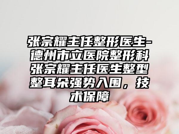 张宗耀主任整形医生-德州市立医院整形科张宗耀主任医生整型整耳朵强势入围，技术保护