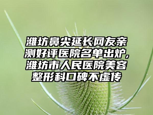 潍坊鼻尖延长网友亲测好评医院名单出炉,潍坊市人民医院美容整形科口碑不虚传