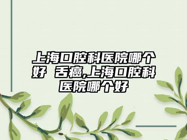 上海口腔科医院哪个好 舌癌,上海口腔科医院哪个好