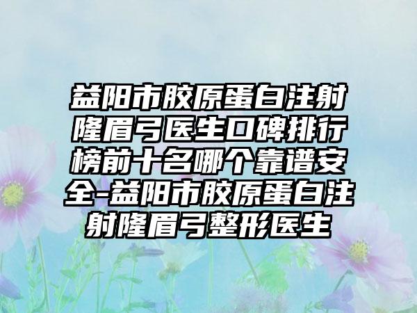 益阳市胶原蛋白注射隆眉弓医生口碑排行榜前十名哪个靠谱安好-益阳市胶原蛋白注射隆眉弓整形医生