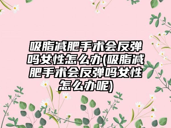 吸脂减肥手术会反弹吗女性怎么办(吸脂减肥手术会反弹吗女性怎么办呢)