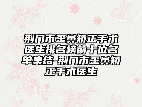 荆门市歪鼻矫正手术医生排名榜前十位名单集结-荆门市歪鼻矫正手术医生