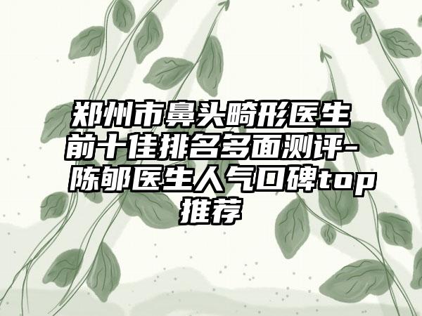 郑州市鼻头畸形医生前十佳排名多面测评-陈郇医生人气口碑top推荐