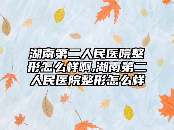 湖南第二人民医院整形怎么样啊,湖南第二人民医院整形怎么样