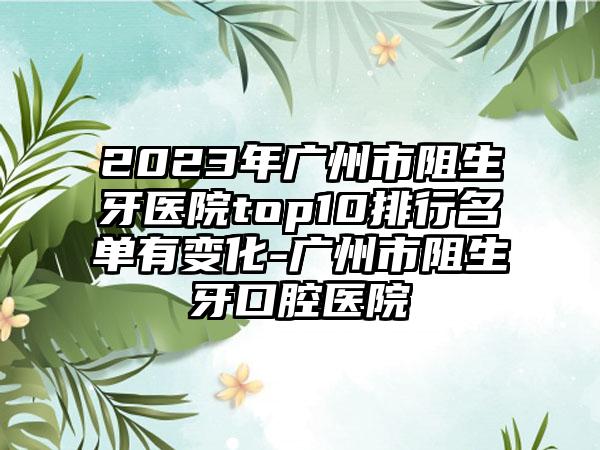 2023年广州市阻生牙医院top10排行名单有变化-广州市阻生牙口腔医院