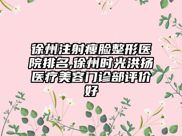 徐州注射瘦脸整形医院排名,徐州时光洪扬医疗美容门诊部评价好