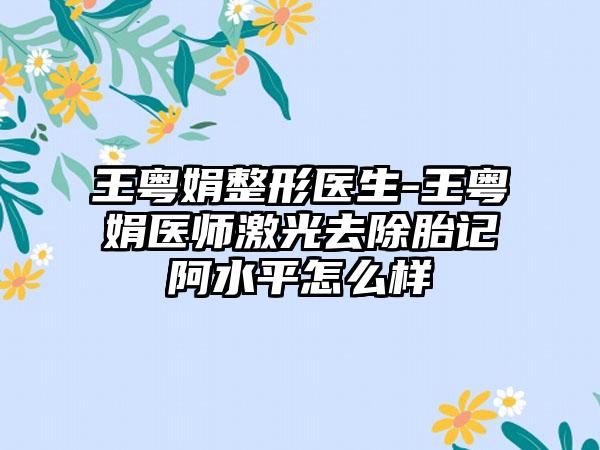 王粤娟整形医生-王粤娟医师激光去除胎记阿水平怎么样