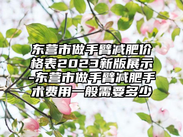 东营市做手臂减肥价格表2023新版展示-东营市做手臂减肥手术费用一般需要多少