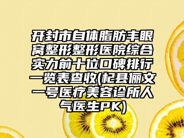 开封市自体脂肪丰眼窝整形整形医院综合实力前十位口碑排行一览表查收(杞县俪文一号医疗美容诊所人气医生PK)