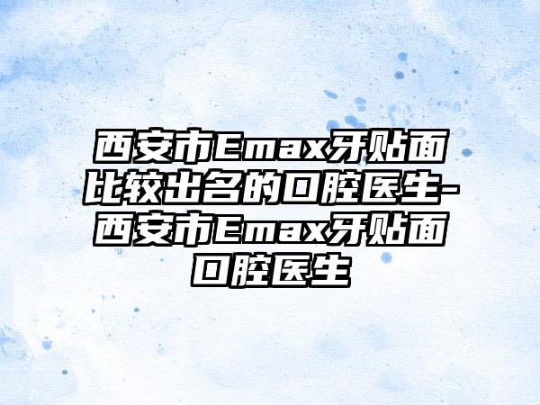 西安市Emax牙贴面比较出名的口腔医生-西安市Emax牙贴面口腔医生