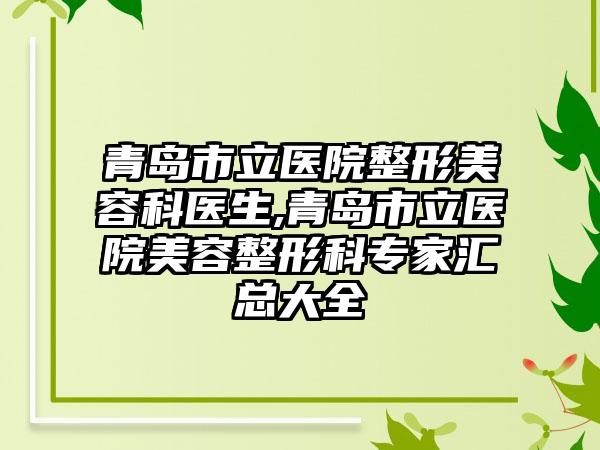 青岛市立医院整形美容科医生,青岛市立医院美容整形科骨干医生汇总大全