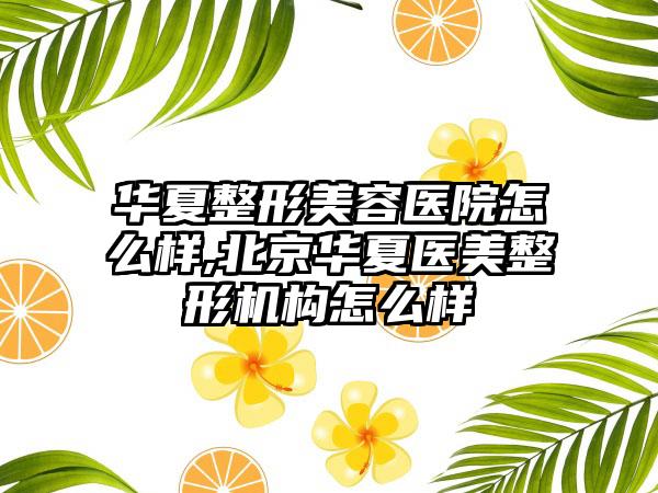 华夏整形美容医院怎么样,北京华夏医美整形机构怎么样