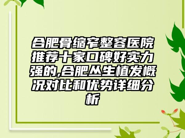 合肥骨缩窄整容医院推荐十家口碑好实力强的,合肥丛生植发概况对比和优势详细分析