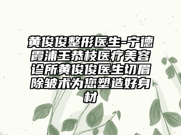 黄俊俊整形医生-宁德霞浦王恭枝医疗美容诊所黄俊俊医生切眉除皱术为您塑造好身材