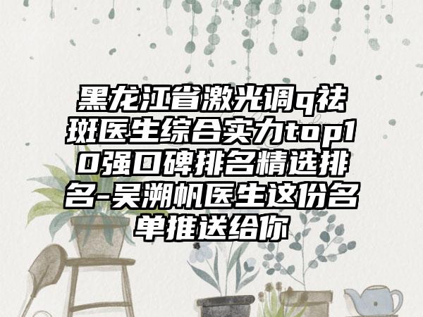 黑龙江省激光调q祛斑医生综合实力top10强口碑排名精选排名-吴溯帆医生这份名单推送给你