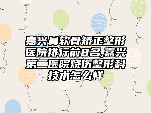 嘉兴鼻软骨矫正整形医院排行前8名,嘉兴第二医院烧伤整形科技术怎么样