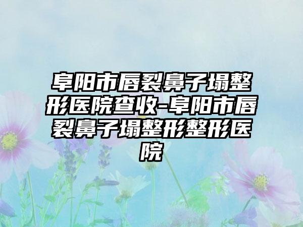 阜阳市唇裂鼻子塌整形医院查收-阜阳市唇裂鼻子塌整形整形医院