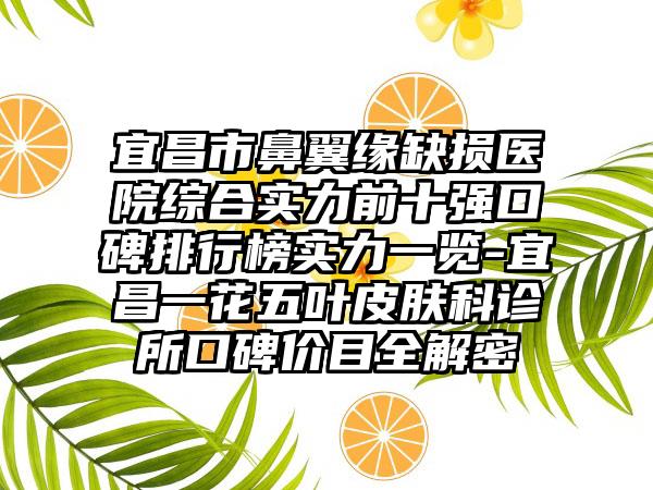 宜昌市鼻翼缘缺损医院综合实力前十强口碑排行榜实力一览-宜昌一花五叶皮肤科诊所口碑价目全解密