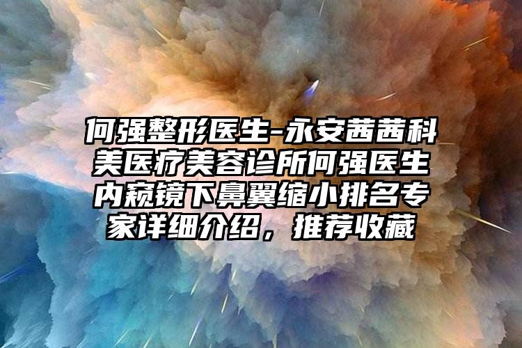 何强整形医生-永安茜茜科美医疗美容诊所何强医生内窥镜下鼻翼缩小排名骨干医生详细介绍，推荐收藏