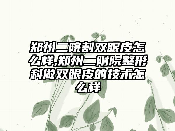 郑州二院割双眼皮怎么样,郑州二附院整形科做双眼皮的技术怎么样