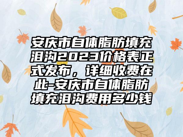 安庆市自体脂肪填充泪沟2023价格表正式发布，详细收费在此-安庆市自体脂肪填充泪沟费用多少钱