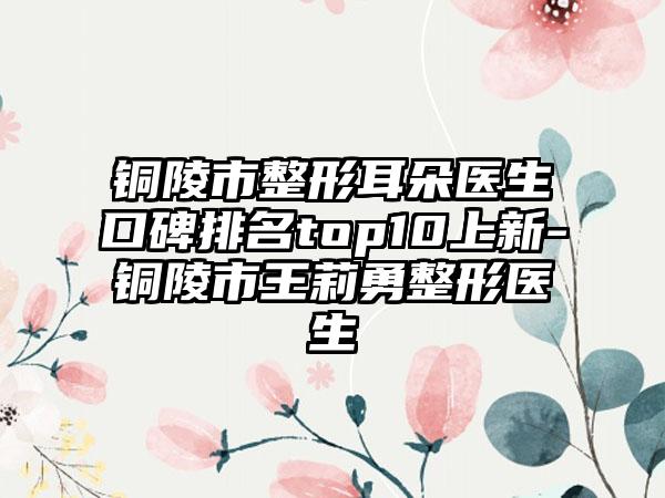 铜陵市整形耳朵医生口碑排名top10上新-铜陵市王莉勇整形医生