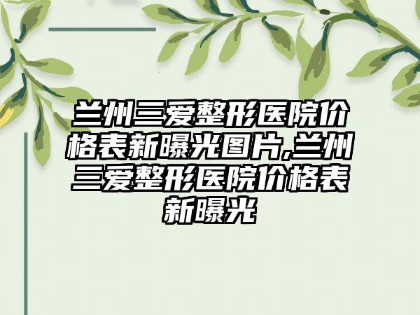 兰州三爱整形医院价格表新曝光图片,兰州三爱整形医院价格表新曝光