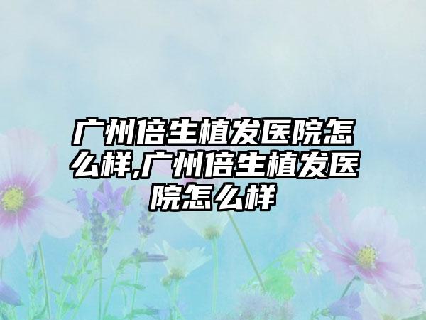 广州倍生植发医院怎么样,广州倍生植发医院怎么样