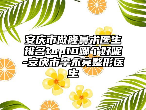 安庆市做隆鼻术医生排名top10哪个好呢-安庆市李永亮整形医生