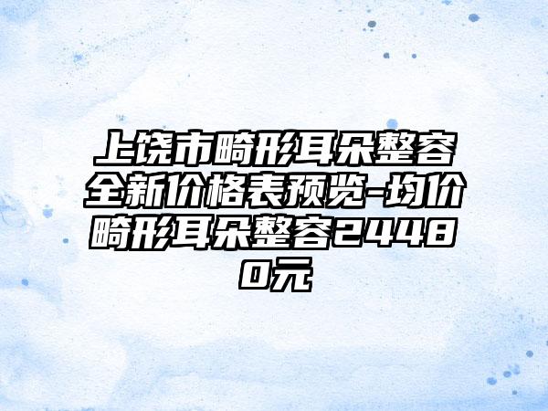 上饶市畸形耳朵整容全新价格表预览-均价畸形耳朵整容24480元