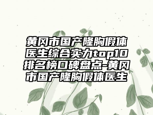 黄冈市国产隆胸假体医生综合实力top10排名榜口碑盘点-黄冈市国产隆胸假体医生