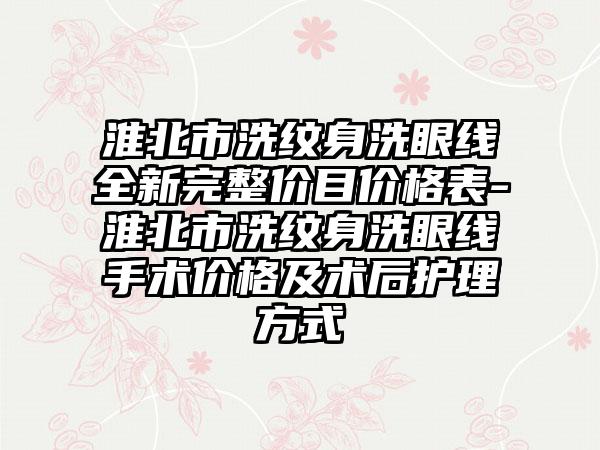 淮北市洗纹身洗眼线全新完整价目价格表-淮北市洗纹身洗眼线手术价格及术后护理方式