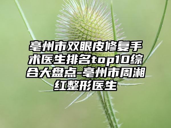 亳州市双眼皮修复手术医生排名top10综合大盘点-亳州市周湘红整形医生