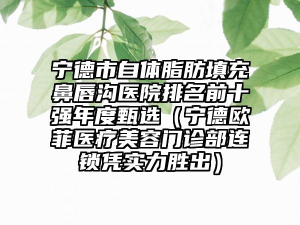 宁德市自体脂肪填充鼻唇沟医院排名前十强年度甄选（宁德欧菲医疗美容门诊部连锁凭实力胜出）