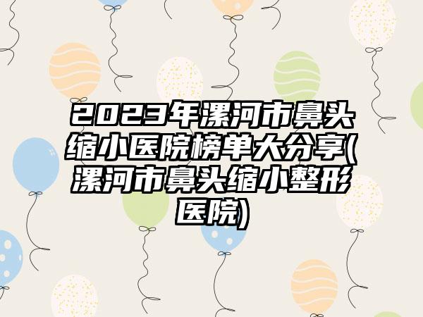 2023年漯河市鼻头缩小医院榜单大分享(漯河市鼻头缩小整形医院)