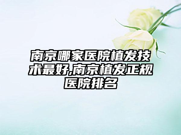 南京哪家医院植发技术较好,南京植发正规医院排名