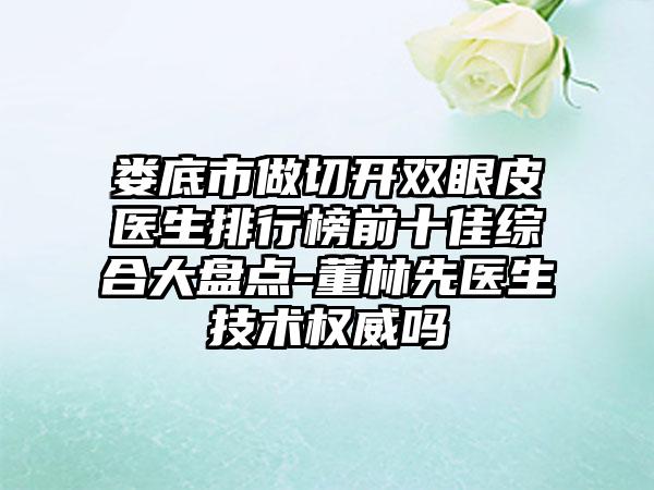 娄底市做切开双眼皮医生排行榜前十佳综合大盘点-董林先医生技术权威吗