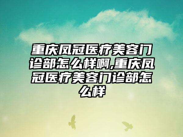 重庆凤冠医疗美容门诊部怎么样啊,重庆凤冠医疗美容门诊部怎么样