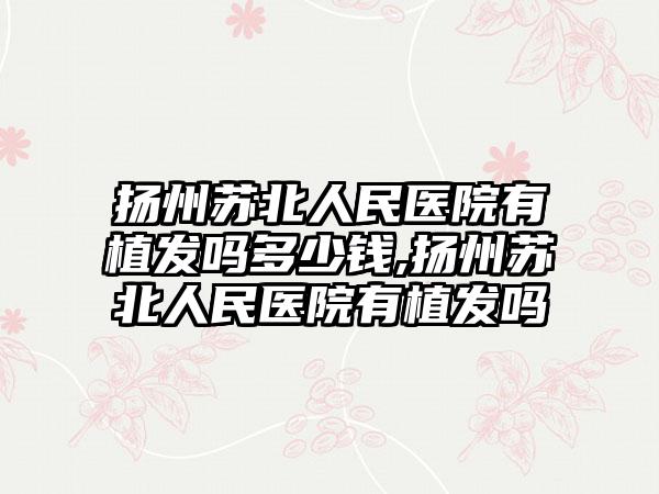 扬州苏北人民医院有植发吗多少钱,扬州苏北人民医院有植发吗