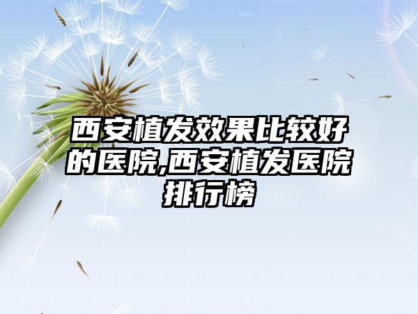 西安植发成果比较好的医院,西安植发医院排行榜