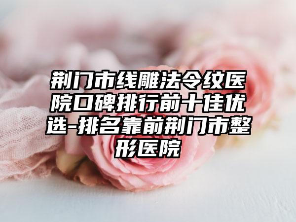 荆门市线雕法令纹医院口碑排行前十佳优选-排名靠前荆门市整形医院