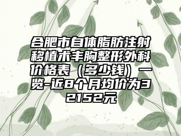 合肥市自体脂肪注射移植术丰胸整形外科价格表（多少钱）一览-近8个月均价为32152元