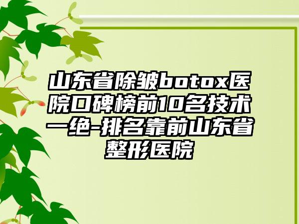 山东省除皱botox医院口碑榜前10名技术一绝-排名靠前山东省整形医院