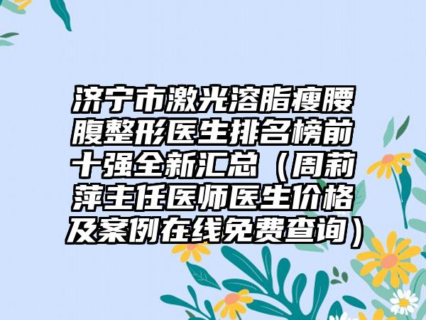 济宁市激光溶脂瘦腰腹整形医生排名榜前十强全新汇总（周莉萍主任医师医生价格及实例在线免费查询）