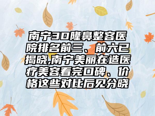 南宁3D隆鼻整容医院排名前三、前六已揭晓,南宁美丽在造医疗美容看完口碑、价格这些对比后见分晓