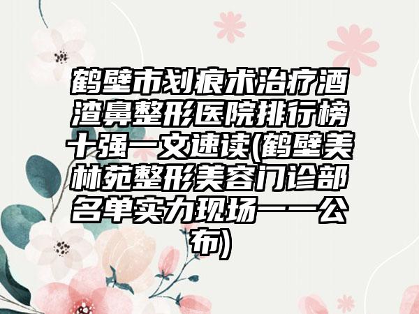 鹤壁市划痕术治疗酒渣鼻整形医院排行榜十强一文速读(鹤壁美林苑整形美容门诊部名单实力现场一一公布)