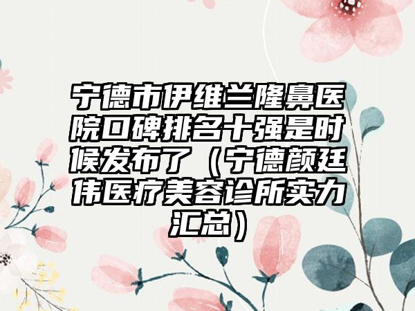 宁德市伊维兰隆鼻医院口碑排名十强是时候发布了（宁德颜廷伟医疗美容诊所实力汇总）